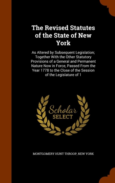 The Revised Statutes of the State of New York : As Altered by Subsequent Legislation; Together with the Other Statutory Provisions of a General and Permanent Nature Now in Force, Passed from the Year, Hardback Book