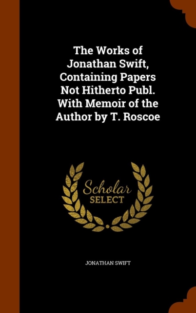 The Works of Jonathan Swift, Containing Papers Not Hitherto Publ. with Memoir of the Author by T. Roscoe, Hardback Book