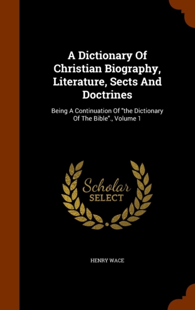 A Dictionary of Christian Biography, Literature, Sects and Doctrines : Being a Continuation of the Dictionary of the Bible., Volume 1, Hardback Book