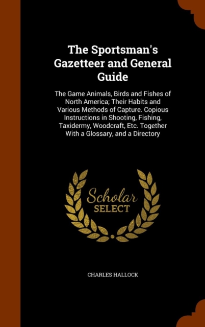The Sportsman's Gazetteer and General Guide : The Game Animals, Birds and Fishes of North America; Their Habits and Various Methods of Capture. Copious Instructions in Shooting, Fishing, Taxidermy, Wo, Hardback Book