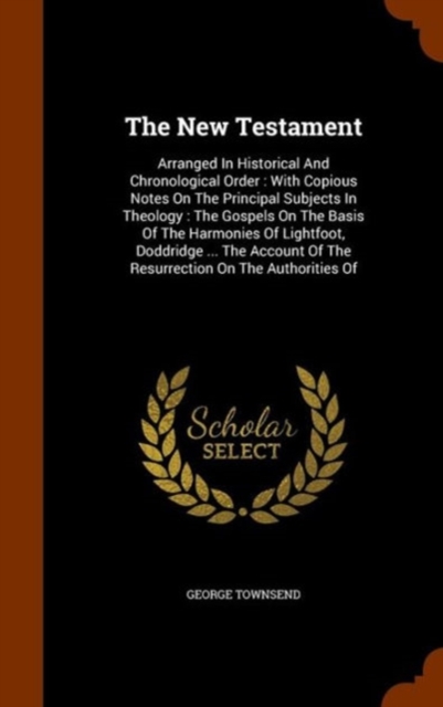 The New Testament : Arranged in Historical and Chronological Order: With Copious Notes on the Principal Subjects in Theology: The Gospels on the Basis of the Harmonies of Lightfoot, Doddridge ... the, Hardback Book