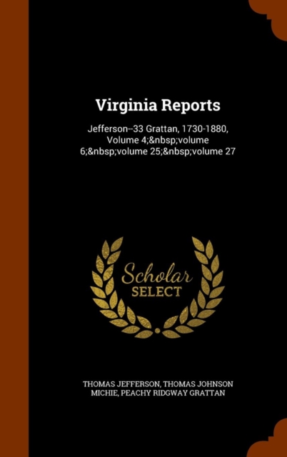 Virginia Reports : Jefferson--33 Grattan, 1730-1880, Volume 4; Volume 6; Volume 25; Volume 27, Hardback Book