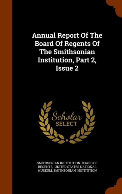 Annual Report of the Board of Regents of the Smithsonian Institution, Part 2, Issue 2, Hardback Book
