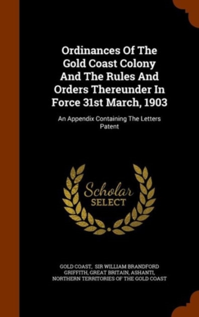 Ordinances of the Gold Coast Colony and the Rules and Orders Thereunder in Force 31st March, 1903 : An Appendix Containing the Letters Patent, Hardback Book