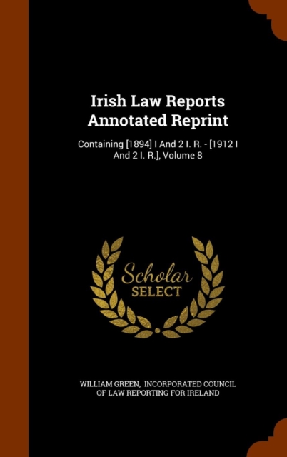 Irish Law Reports Annotated Reprint : Containing [1894] I and 2 I. R. - [1912 I and 2 I. R.], Volume 8, Hardback Book