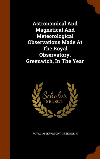 Astronomical and Magnetical and Meteorological Observations Made at the Royal Observatory, Greenwich, in the Year, Hardback Book