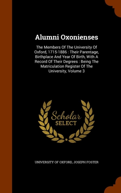 Alumni Oxonienses : The Members of the University of Oxford, 1715-1886: Their Parentage, Birthplace and Year of Birth, with a Record of Their Degrees: Being the Matriculation Register of the Universit, Hardback Book