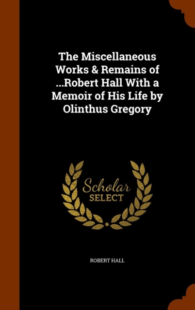 The Miscellaneous Works & Remains of ...Robert Hall with a Memoir of His Life by Olinthus Gregory, Hardback Book