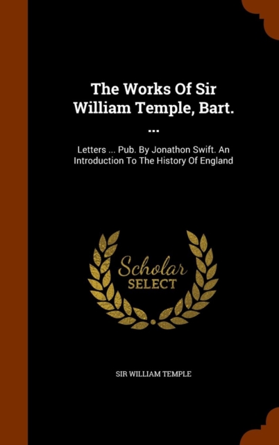 The Works of Sir William Temple, Bart. ... : Letters ... Pub. by Jonathon Swift. an Introduction to the History of England, Hardback Book