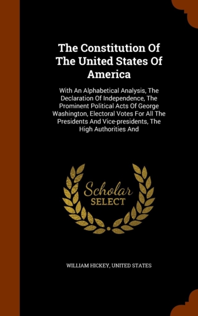 The Constitution of the United States of America : With an Alphabetical Analysis, the Declaration of Independence, the Prominent Political Acts of George Washington, Electoral Votes for All the Presid, Hardback Book