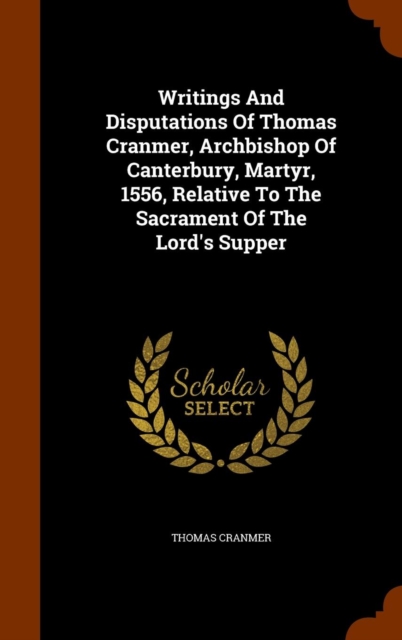 Writings and Disputations of Thomas Cranmer, Archbishop of Canterbury, Martyr, 1556, Relative to the Sacrament of the Lord's Supper, Hardback Book