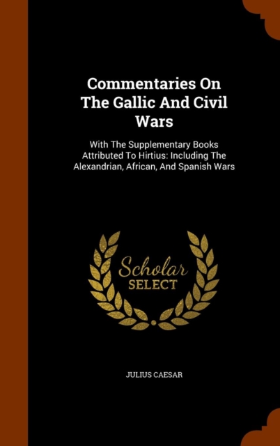 Commentaries on the Gallic and Civil Wars : With the Supplementary Books Attributed to Hirtius: Including the Alexandrian, African, and Spanish Wars, Hardback Book