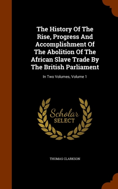 The History of the Rise, Progress and Accomplishment of the Abolition of the African Slave Trade by the British Parliament : In Two Volumes, Volume 1, Hardback Book