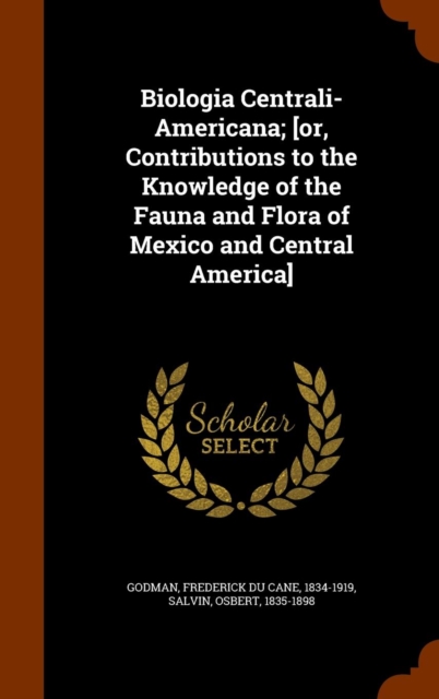 Biologia Centrali-Americana; [Or, Contributions to the Knowledge of the Fauna and Flora of Mexico and Central America], Hardback Book