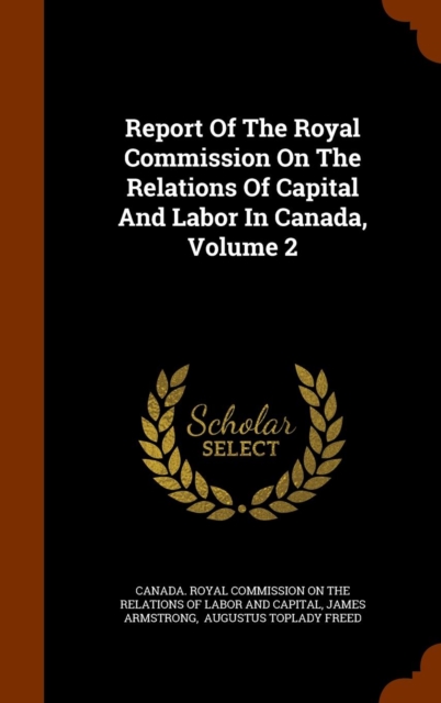 Report of the Royal Commission on the Relations of Capital and Labor in Canada, Volume 2, Hardback Book