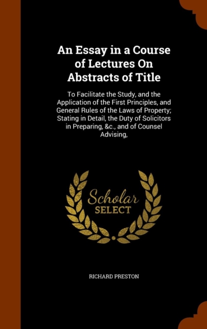 An Essay in a Course of Lectures on Abstracts of Title : To Facilitate the Study, and the Application of the First Principles, and General Rules of the Laws of Property; Stating in Detail, the Duty of, Hardback Book