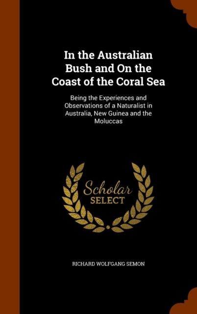 In the Australian Bush and on the Coast of the Coral Sea : Being the Experiences and Observations of a Naturalist in Australia, New Guinea and the Moluccas, Hardback Book