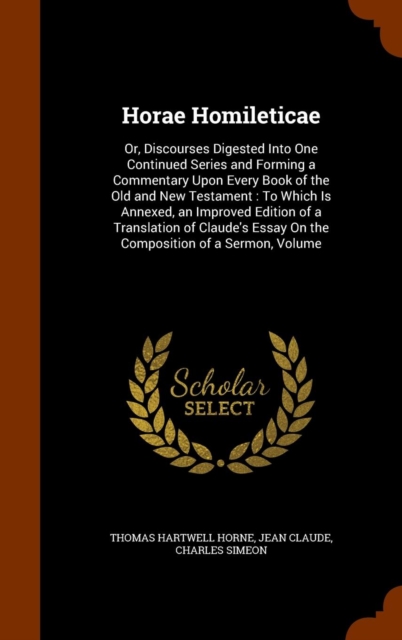 Horae Homileticae : Or, Discourses Digested Into One Continued Series and Forming a Commentary Upon Every Book of the Old and New Testament: To Which Is Annexed, an Improved Edition of a Translation o, Hardback Book