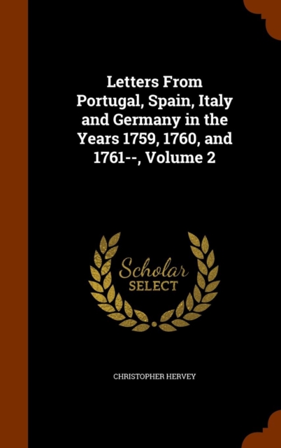 Letters from Portugal, Spain, Italy and Germany in the Years 1759, 1760, and 1761--, Volume 2, Hardback Book
