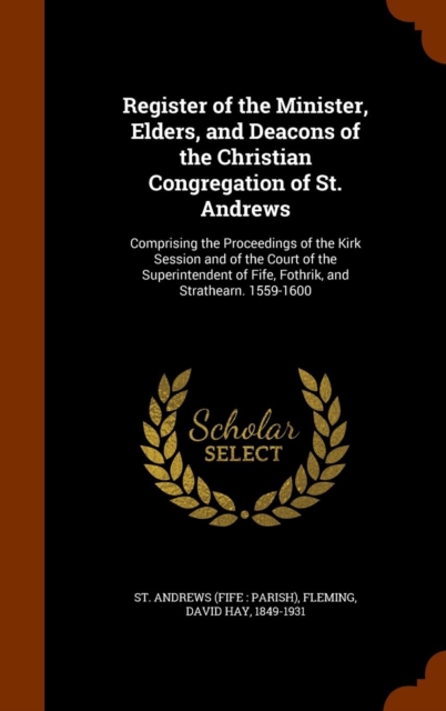 Register of the Minister, Elders, and Deacons of the Christian Congregation of St. Andrews : Comprising the Proceedings of the Kirk Session and of the Court of the Superintendent of Fife, Fothrik, and, Hardback Book