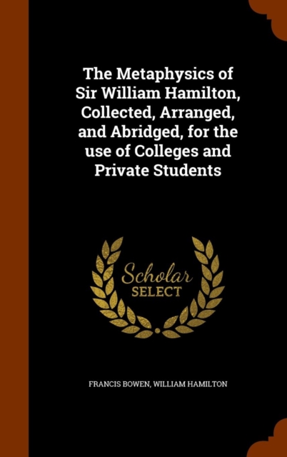 The Metaphysics of Sir William Hamilton, Collected, Arranged, and Abridged, for the Use of Colleges and Private Students, Hardback Book