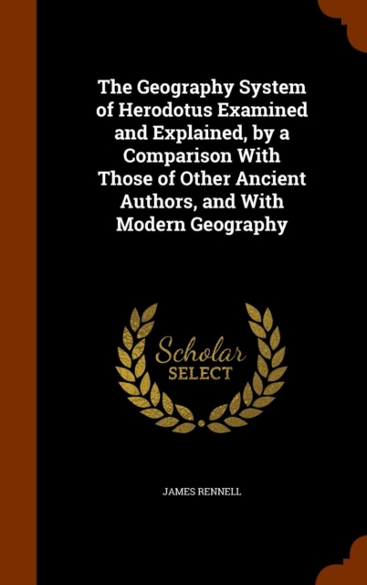 The Geography System of Herodotus Examined and Explained, by a Comparison with Those of Other Ancient Authors, and with Modern Geography, Hardback Book