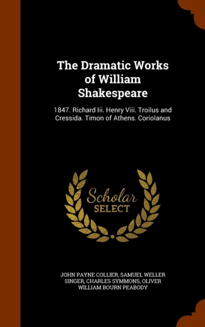 The Dramatic Works of William Shakespeare : 1847. Richard III. Henry VIII. Troilus and Cressida. Timon of Athens. Coriolanus, Hardback Book