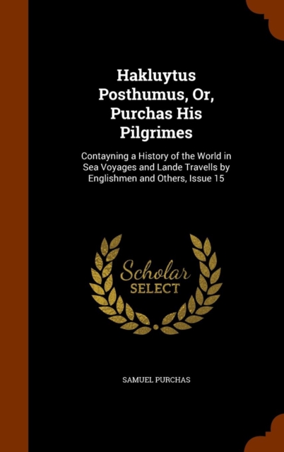 Hakluytus Posthumus, Or, Purchas His Pilgrimes : Contayning a History of the World in Sea Voyages and Lande Travells by Englishmen and Others, Issue 15, Hardback Book