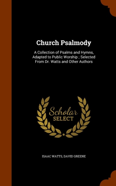 Church Psalmody : A Collection of Psalms and Hymns, Adapted to Public Worship; Selected from Dr. Watts and Other Authors, Hardback Book