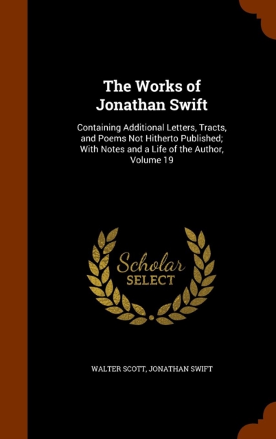 The Works of Jonathan Swift : Containing Additional Letters, Tracts, and Poems Not Hitherto Published; With Notes and a Life of the Author, Volume 19, Hardback Book