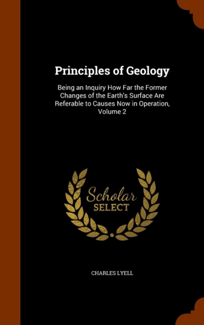 Principles of Geology : Being an Inquiry How Far the Former Changes of the Earth's Surface Are Referable to Causes Now in Operation, Volume 2, Hardback Book