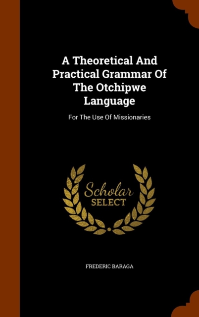 A Theoretical and Practical Grammar of the Otchipwe Language : For the Use of Missionaries, Hardback Book
