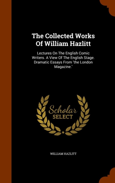 The Collected Works of William Hazlitt : Lectures on the English Comic Writers. a View of the English Stage. Dramatic Essays from 'The London Magazine.', Hardback Book