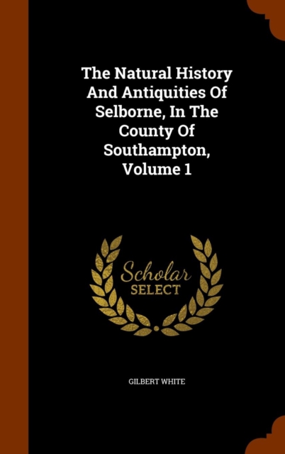 The Natural History and Antiquities of Selborne, in the County of Southampton, Volume 1, Hardback Book