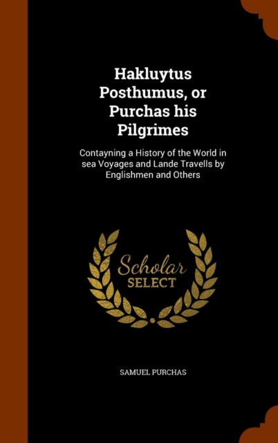 Hakluytus Posthumus, or Purchas His Pilgrimes : Contayning a History of the World in Sea Voyages and Lande Travells by Englishmen and Others, Hardback Book