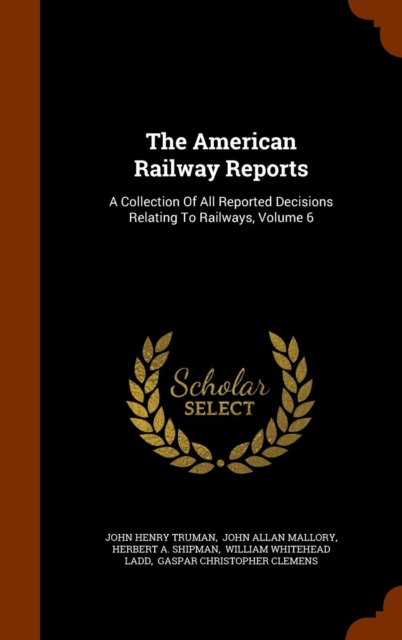 The American Railway Reports : A Collection of All Reported Decisions Relating to Railways, Volume 6, Hardback Book