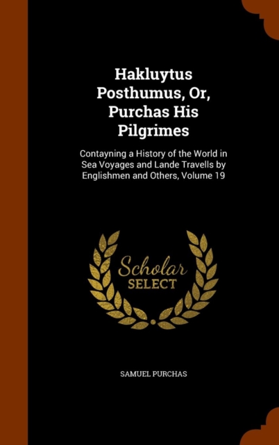 Hakluytus Posthumus, Or, Purchas His Pilgrimes : Contayning a History of the World in Sea Voyages and Lande Travells by Englishmen and Others, Volume 19, Hardback Book