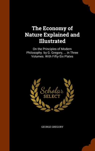 The Economy of Nature Explained and Illustrated : On the Principles of Modern Philosophy. by G. Gregory, ... in Three Volumes. with Fifty-Six Plates, Hardback Book