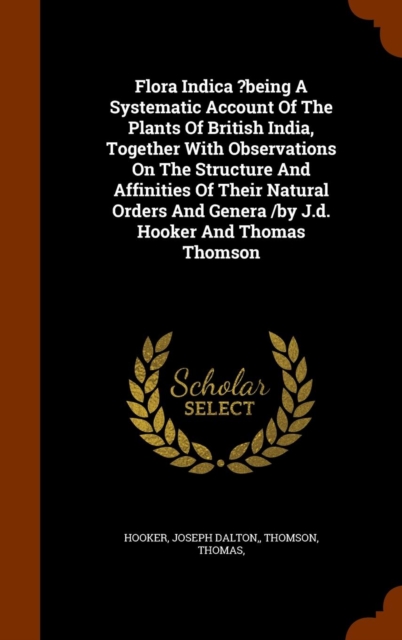 Flora Indica ?Being a Systematic Account of the Plants of British India, Together with Observations on the Structure and Affinities of Their Natural Orders and Genera /By J.D. Hooker and Thomas Thomso, Hardback Book
