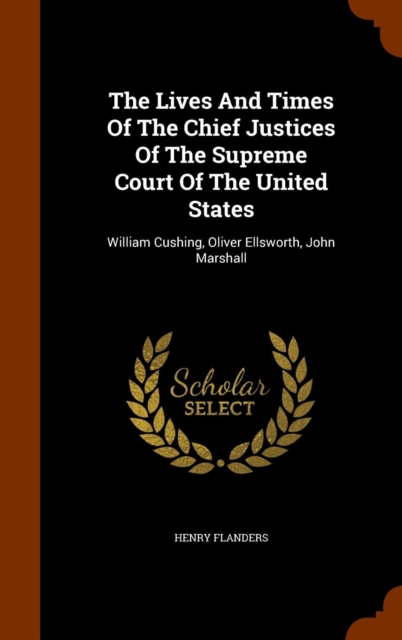 The Lives and Times of the Chief Justices of the Supreme Court of the United States : William Cushing, Oliver Ellsworth, John Marshall, Hardback Book