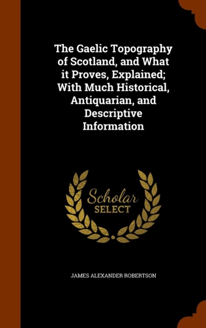 The Gaelic Topography of Scotland, and What It Proves, Explained; With Much Historical, Antiquarian, and Descriptive Information, Hardback Book