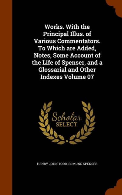 Works. with the Principal Illus. of Various Commentators. to Which Are Added, Notes, Some Account of the Life of Spenser, and a Glossarial and Other Indexes Volume 07, Hardback Book