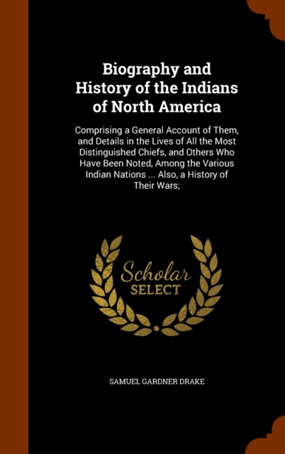 Biography and History of the Indians of North America : Comprising a General Account of Them, and Details in the Lives of All the Most Distinguished Chiefs, and Others Who Have Been Noted, Among the V, Hardback Book