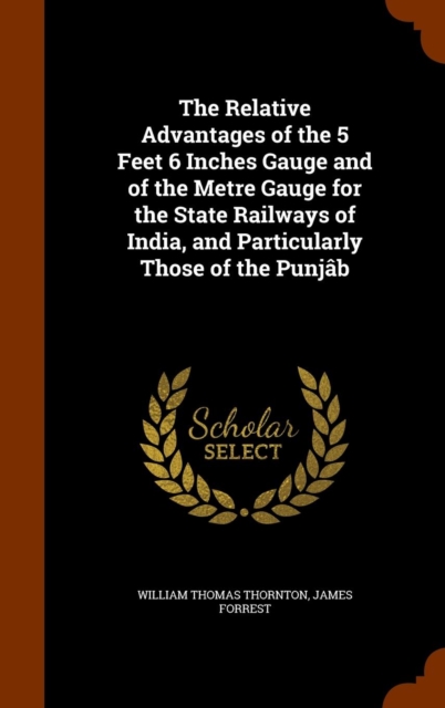 The Relative Advantages of the 5 Feet 6 Inches Gauge and of the Metre Gauge for the State Railways of India, and Particularly Those of the Punjab, Hardback Book
