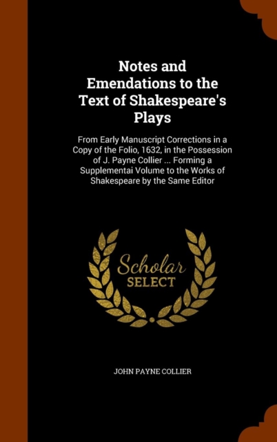 Notes and Emendations to the Text of Shakespeare's Plays : From Early Manuscript Corrections in a Copy of the Folio, 1632, in the Possession of J. Payne Collier ... Forming a Supplementai Volume to th, Hardback Book