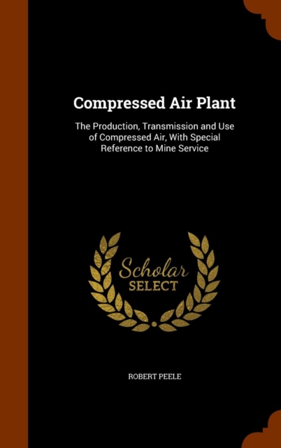 Compressed Air Plant : The Production, Transmission and Use of Compressed Air, with Special Reference to Mine Service, Hardback Book