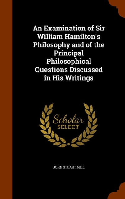 An Examination of Sir William Hamilton's Philosophy and of the Principal Philosophical Questions Discussed in His Writings, Hardback Book