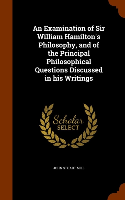 An Examination of Sir William Hamilton's Philosophy, and of the Principal Philosophical Questions Discussed in His Writings, Hardback Book