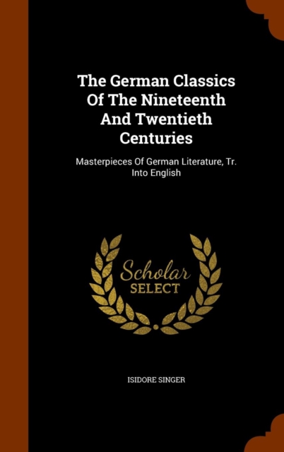The German Classics of the Nineteenth and Twentieth Centuries : Masterpieces of German Literature, Tr. Into English, Hardback Book