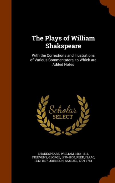 The Plays of William Shakspeare : With the Corrections and Illustrations of Various Commentators, to Which Are Added Notes, Hardback Book